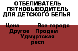 ОТБЕЛИВАТЕЛЬ-ПЯТНОВЫВОДИТЕЛЬ ДЛЯ ДЕТСКОГО БЕЛЬЯ › Цена ­ 190 - Все города Другое » Продам   . Удмуртская респ.,Глазов г.